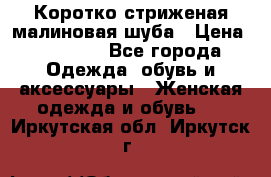 Коротко стриженая малиновая шуба › Цена ­ 10 000 - Все города Одежда, обувь и аксессуары » Женская одежда и обувь   . Иркутская обл.,Иркутск г.
